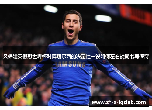 久保建英假想世界杯对阵切尔西的决定性一役如何左右战局书写传奇 久保建英假想世界杯对阵切尔西的决定性一役如何左右战局书写传奇