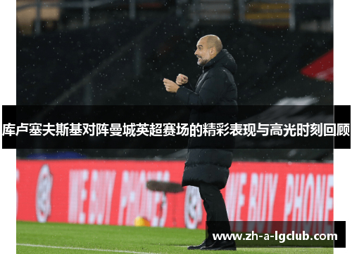 库卢塞夫斯基对阵曼城英超赛场的精彩表现与高光时刻回顾 库卢塞夫斯基对阵曼城英超赛场的精彩表现与高光时刻回顾