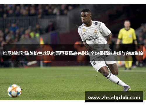 维尼修斯对阵英格兰球队的西甲赛场高光时刻全纪录精彩进球与突破集锦 维尼修斯对阵英格兰球队的西甲赛场高光时刻全纪录精彩进球与突破集锦