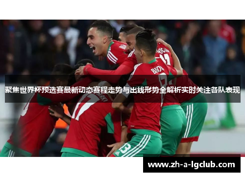 聚焦世界杯预选赛最新动态赛程走势与出线形势全解析实时关注各队表现
