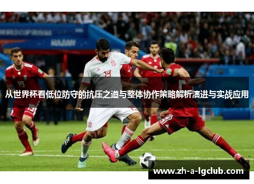 从世界杯看低位防守的抗压之道与整体协作策略解析演进与实战应用