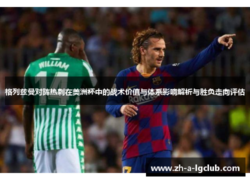 格列兹曼对阵热刺在美洲杯中的战术价值与体系影响解析与胜负走向评估 格列兹曼对阵热刺在美洲杯中的战术价值与体系影响解析与胜负走向评估