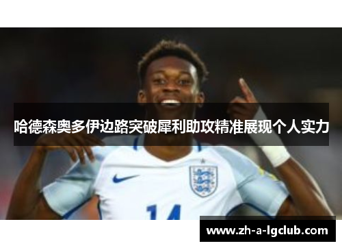 哈德森奥多伊边路突破犀利助攻精准展现个人实力 哈德森奥多伊边路突破犀利助攻精准展现个人实力