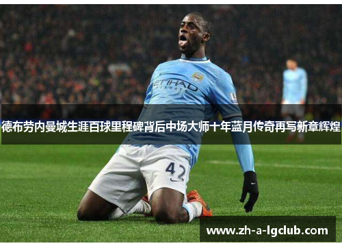 德布劳内曼城生涯百球里程碑背后中场大师十年蓝月传奇再写新章辉煌 德布劳内曼城生涯百球里程碑背后中场大师十年蓝月传奇再写新章辉煌