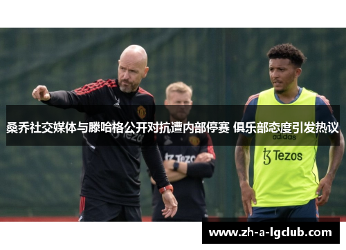桑乔社交媒体与滕哈格公开对抗遭内部停赛 俱乐部态度引发热议 桑乔社交媒体与滕哈格公开对抗遭内部停赛 俱乐部态度引发热议