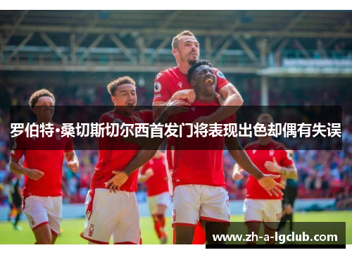 罗伯特·桑切斯切尔西首发门将表现出色却偶有失误 罗伯特·桑切斯切尔西首发门将表现出色却偶有失误