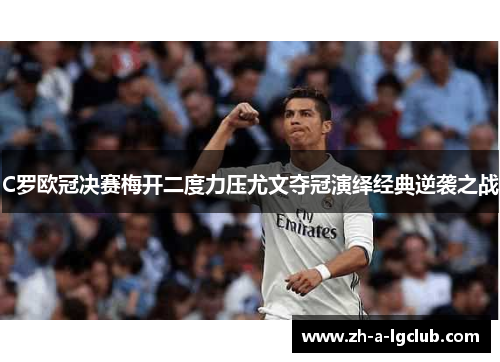 C罗欧冠决赛梅开二度力压尤文夺冠演绎经典逆袭之战