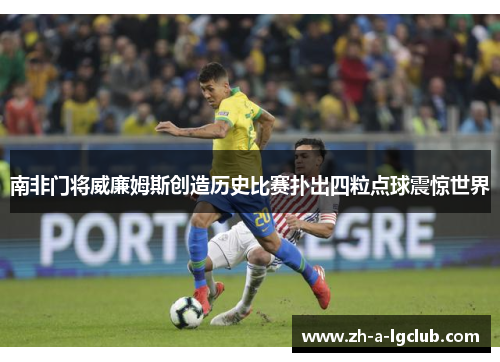 南非门将威廉姆斯创造历史比赛扑出四粒点球震惊世界