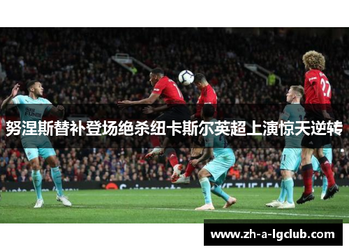 努涅斯替补登场绝杀纽卡斯尔英超上演惊天逆转