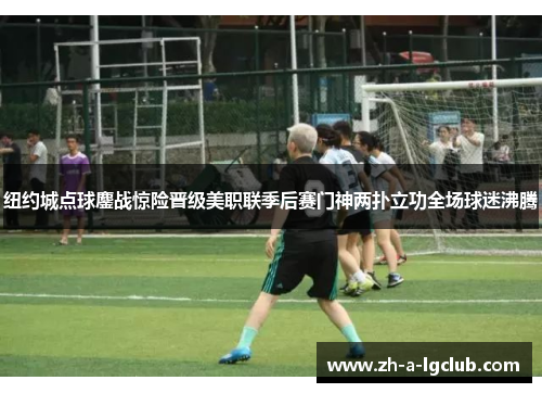 纽约城点球鏖战惊险晋级美职联季后赛门神两扑立功全场球迷沸腾