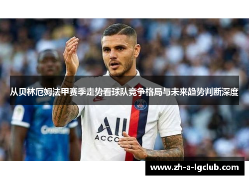 从贝林厄姆法甲赛季走势看球队竞争格局与未来趋势判断深度