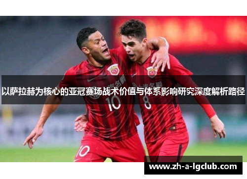 以萨拉赫为核心的亚冠赛场战术价值与体系影响研究深度解析路径 以萨拉赫为核心的亚冠赛场战术价值与体系影响研究深度解析路径