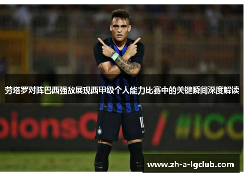 劳塔罗对阵巴西强敌展现西甲级个人能力比赛中的关键瞬间深度解读 劳塔罗对阵巴西强敌展现西甲级个人能力比赛中的关键瞬间深度解读