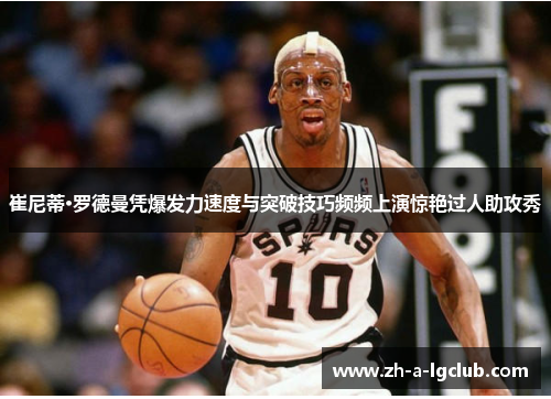 崔尼蒂·罗德曼凭爆发力速度与突破技巧频频上演惊艳过人助攻秀 崔尼蒂·罗德曼凭爆发力速度与突破技巧频频上演惊艳过人助攻秀